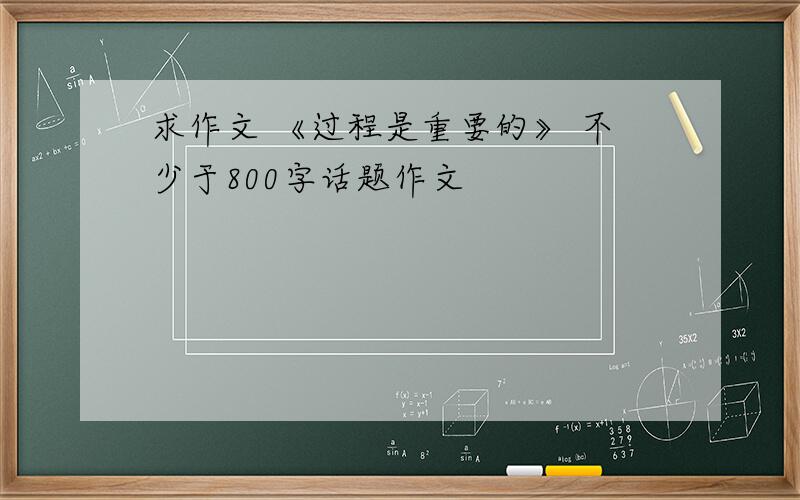 求作文 《过程是重要的》 不少于800字话题作文