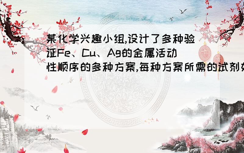 某化学兴趣小组,设计了多种验证Fe、Cu、Ag的金属活动性顺序的多种方案,每种方案所需的试剂如下：①Fe、Ag、CuSO4溶液；②Cu、FeCl2溶液、AgNO3溶液；③Fe、Cu、AgNO3溶液；④Fe、Cu、Ag、稀硫酸