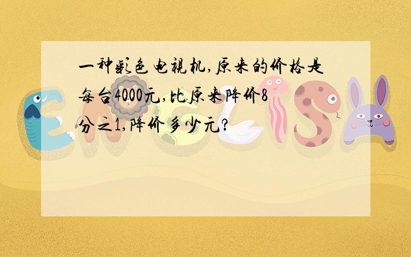 一种彩色电视机,原来的价格是每台4000元,比原来降价8分之1,降价多少元?