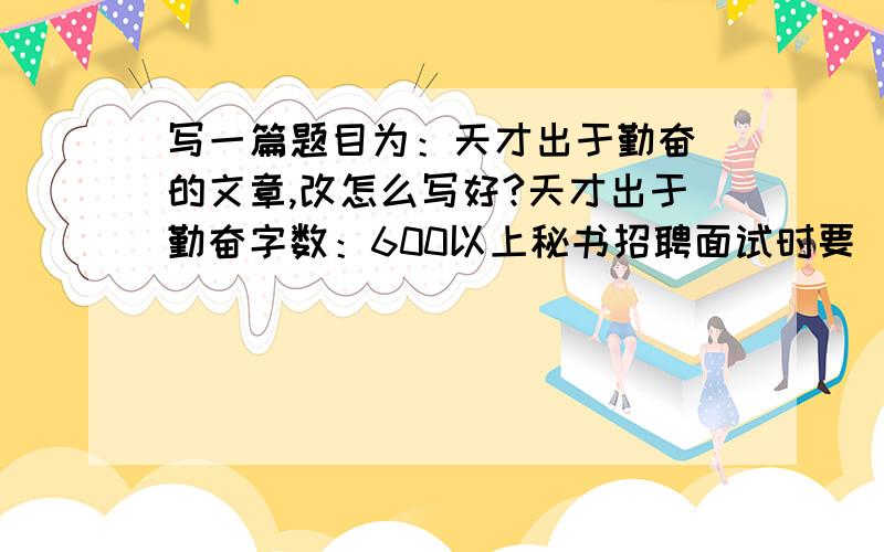 写一篇题目为：天才出于勤奋 的文章,改怎么写好?天才出于勤奋字数：600以上秘书招聘面试时要