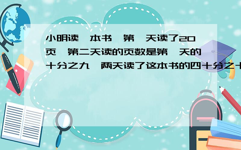 小明读一本书,第一天读了20页,第二天读的页数是第一天的十分之九,两天读了这本书的四十分之十九,这本共书有多少页?要算试和过程,