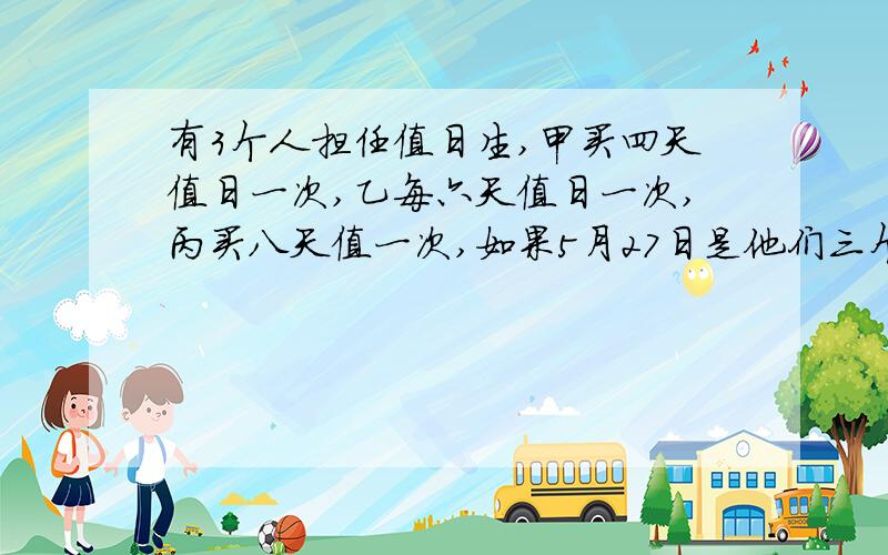 有3个人担任值日生,甲买四天值日一次,乙每六天值日一次,丙买八天值一次,如果5月27日是他们三个人共同值日那么下一次他们同时值日是什么时间