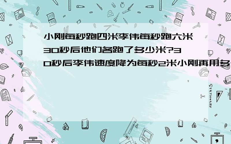 小刚每秒跑四米李伟每秒跑六米30秒后他们各跑了多少米?30秒后李伟速度降为每秒2米小刚再用多长时间才能赶上李伟?这时他们各跑了多少米?