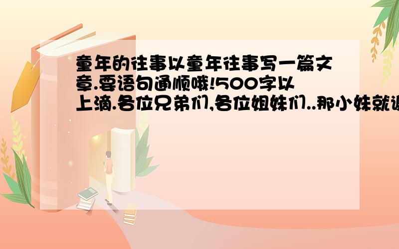 童年的往事以童年往事写一篇文章.要语句通顺哦!500字以上滴.各位兄弟们,各位姐妹们..那小妹就谢谢了!.