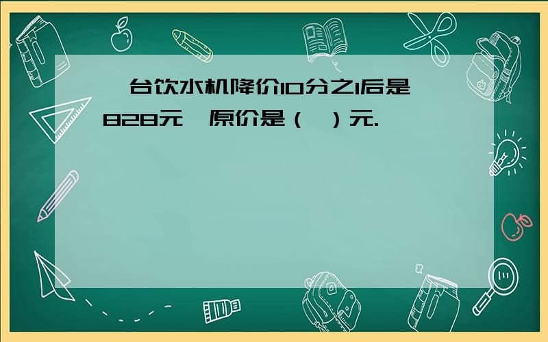 一台饮水机降价10分之1后是828元,原价是（ ）元.