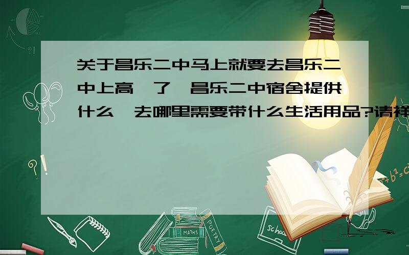 关于昌乐二中马上就要去昌乐二中上高一了,昌乐二中宿舍提供什么,去哪里需要带什么生活用品?请祥者说得明白点啦!