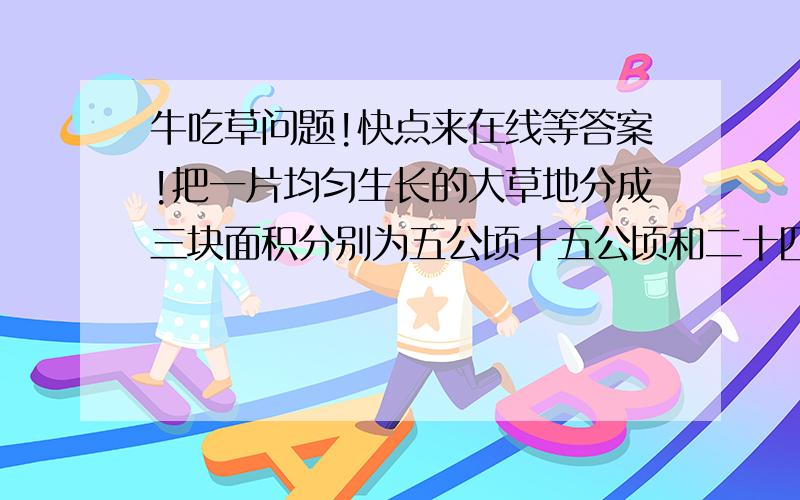 牛吃草问题!快点来在线等答案!把一片均匀生长的大草地分成三块面积分别为五公顷十五公顷和二十四公顷如果第一块可供十头牛吃三十天，第二块草地可供二十八头牛吃四十五天那么第三