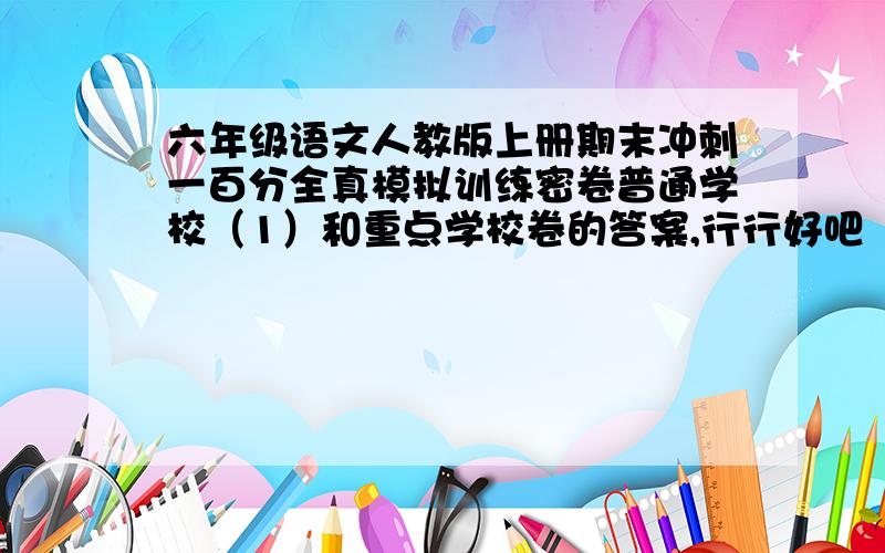 六年级语文人教版上册期末冲刺一百分全真模拟训练密卷普通学校（1）和重点学校卷的答案,行行好吧