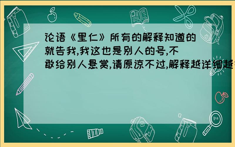 论语《里仁》所有的解释知道的就告我,我这也是别人的号,不敢给别人悬赏,请原谅不过,解释越详细越好噢