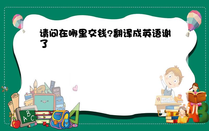 请问在哪里交钱?翻译成英语谢了