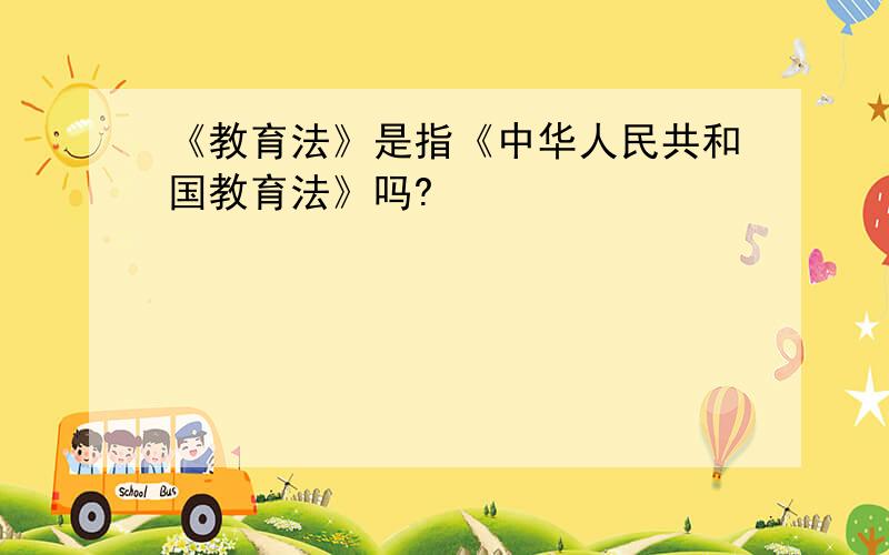 《教育法》是指《中华人民共和国教育法》吗?