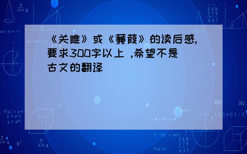 《关雎》或《蒹葭》的读后感,要求300字以上 ,希望不是古文的翻译