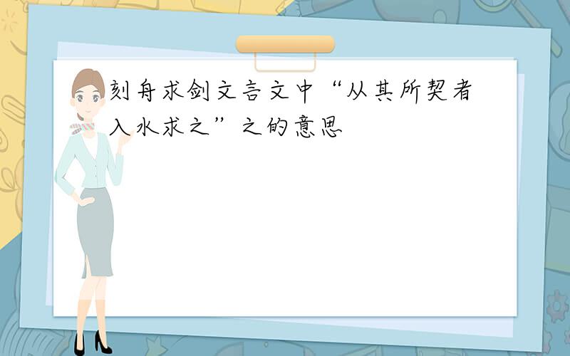 刻舟求剑文言文中“从其所契者入水求之”之的意思