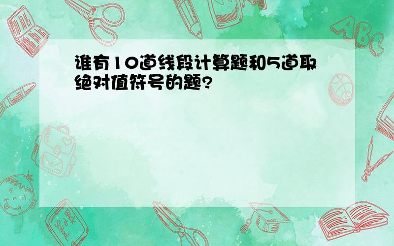 谁有10道线段计算题和5道取绝对值符号的题?