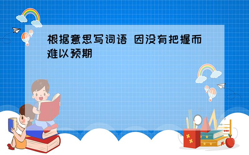 根据意思写词语 因没有把握而难以预期