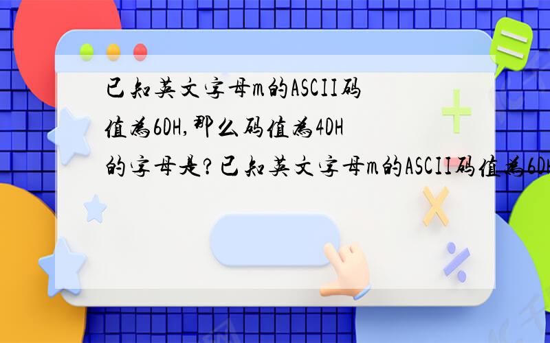 已知英文字母m的ASCII码值为6DH,那么码值为4DH的字母是?已知英文字母m的ASCII码值为6DH,那么码值为4DH的字母是什么?