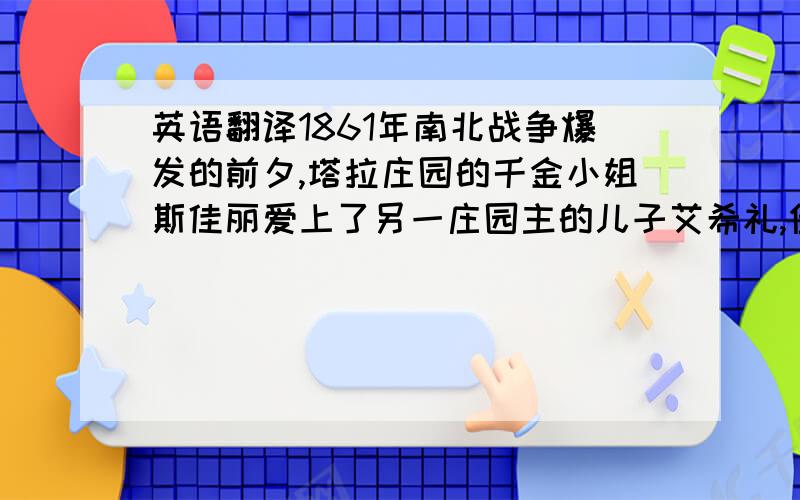 英语翻译1861年南北战争爆发的前夕,塔拉庄园的千金小姐斯佳丽爱上了另一庄园主的儿子艾希礼,但艾希礼却选择了自己的表妹——温柔善良的玫兰妮为终身伴侣.斯佳丽出于妒恨,抢先嫁给了