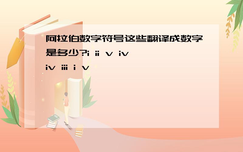 阿拉伯数字符号这些翻译成数字是多少?i ii v iv iv iii i v