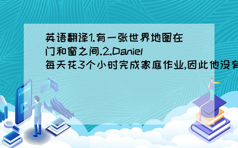 英语翻译1.有一张世界地图在门和窗之间.2.Daniel每天花3个小时完成家庭作业,因此他没有时间做课外活动.3.你们学校一年举行多少次这样的比赛?4.是该我爷爷睡觉的时间了.5.你和Lily都是绘画