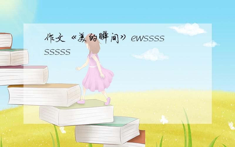 作文《美的瞬间》ewsssssssss