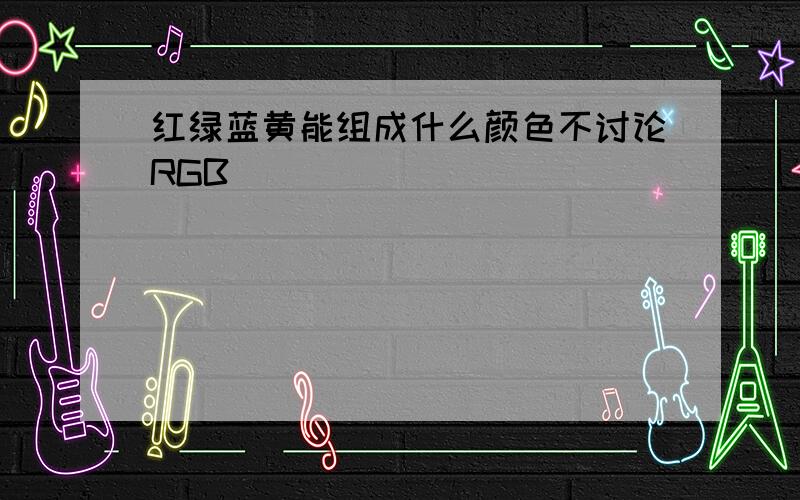 红绿蓝黄能组成什么颜色不讨论RGB