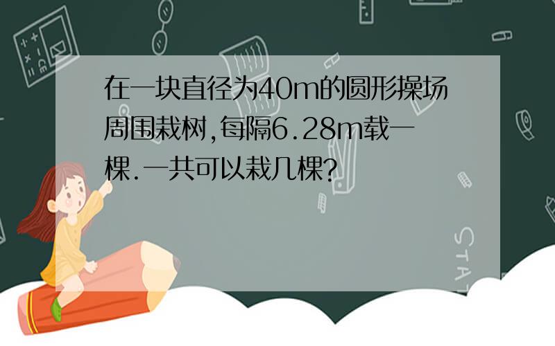 在一块直径为40m的圆形操场周围栽树,每隔6.28m载一棵.一共可以栽几棵?