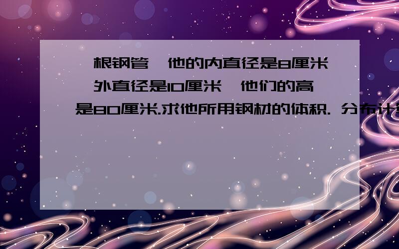 一根钢管,他的内直径是8厘米,外直径是10厘米,他们的高是80厘米.求他所用钢材的体积. 分布计算