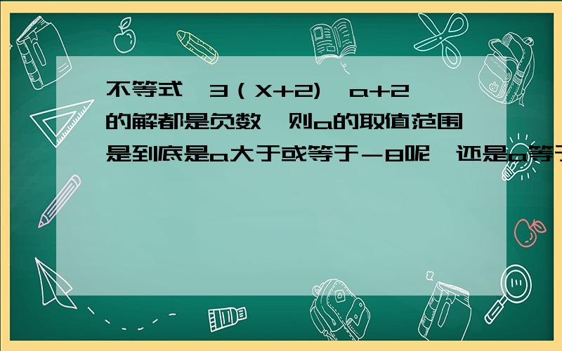 不等式—3（X+2)>a+2的解都是负数,则a的取值范围是到底是a大于或等于－8呢,还是a等于－8?