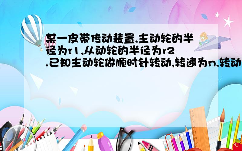 某一皮带传动装置,主动轮的半径为r1,从动轮的半径为r2.已知主动轮做顺时针转动,转速为n,转动过程中皮不打滑,下列说法正确的是（）A.从动轮做顺时针转动B.从动轮做逆时针转动C从动轮的转