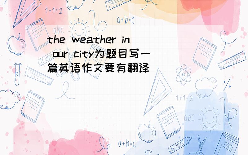 the weather in our city为题目写一篇英语作文要有翻译