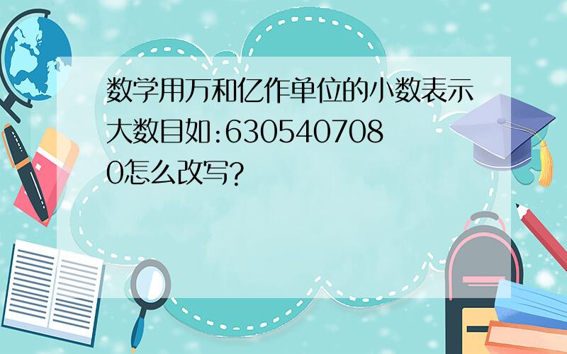 数学用万和亿作单位的小数表示大数目如:6305407080怎么改写?