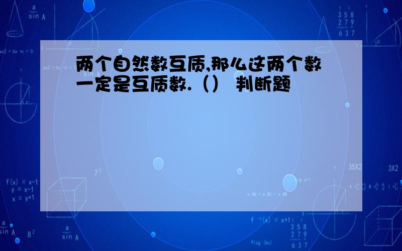 两个自然数互质,那么这两个数一定是互质数.（） 判断题