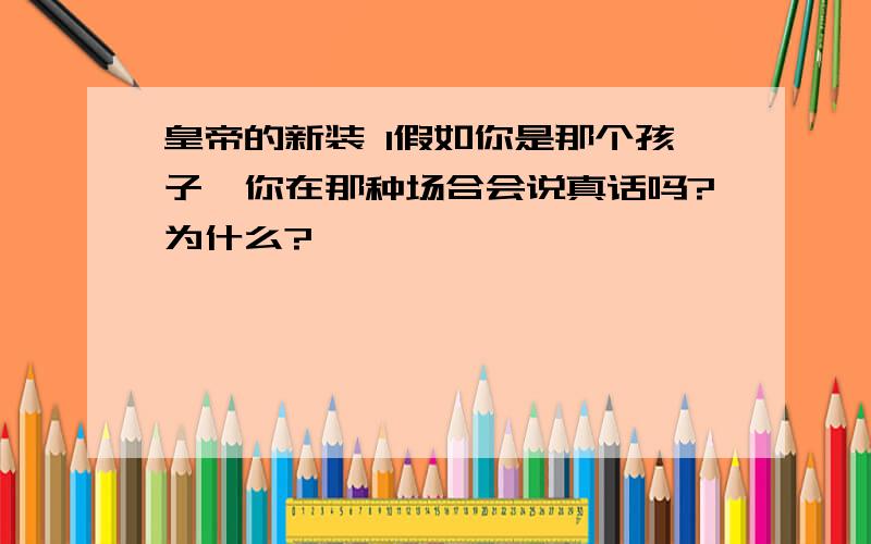 皇帝的新装 1假如你是那个孩子,你在那种场合会说真话吗?为什么?