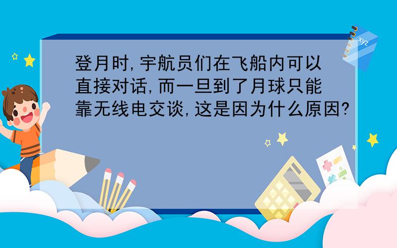 登月时,宇航员们在飞船内可以直接对话,而一旦到了月球只能靠无线电交谈,这是因为什么原因?