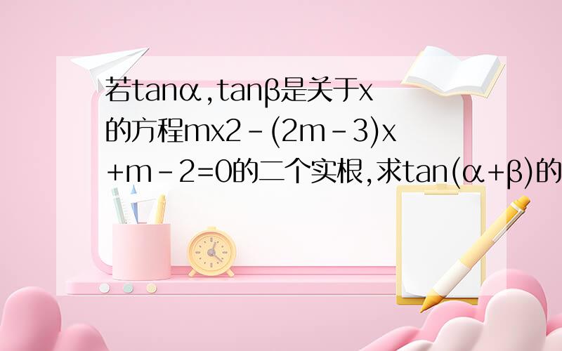 若tanα,tanβ是关于x的方程mx2-(2m-3)x+m-2=0的二个实根,求tan(α+β)的取值范围?