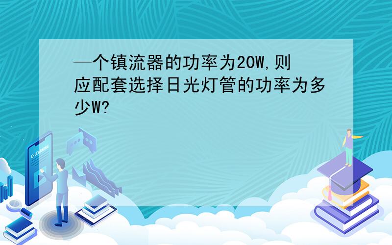 —个镇流器的功率为20W,则应配套选择日光灯管的功率为多少W?