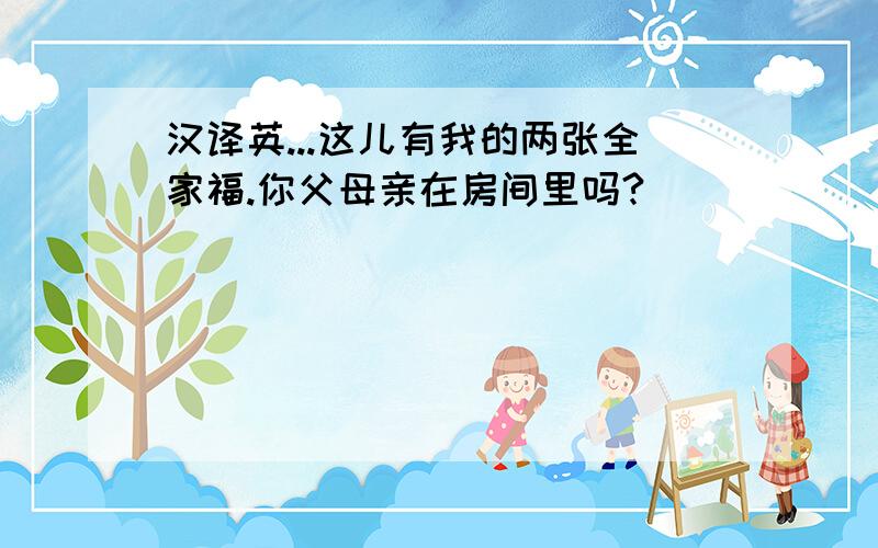 汉译英...这儿有我的两张全家福.你父母亲在房间里吗?