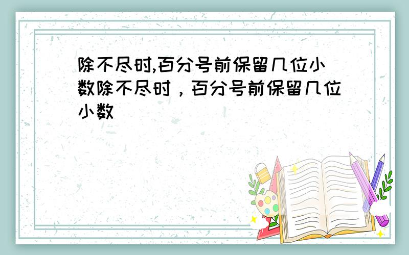 除不尽时,百分号前保留几位小数除不尽时，百分号前保留几位小数