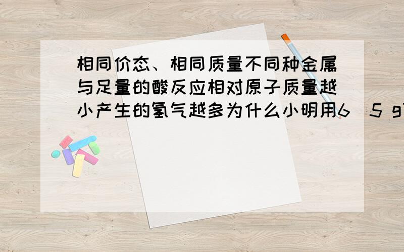 相同价态、相同质量不同种金属与足量的酸反应相对原子质量越小产生的氢气越多为什么小明用6．5 g可能含有铜、铝、铁、镁中的一种或几种金属杂质的锌粉,跟足量的稀盐酸完全反应时,生