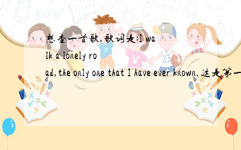 想查一首歌,歌词是:I walk a lonely road,the only one that I have ever known.这是第一小段