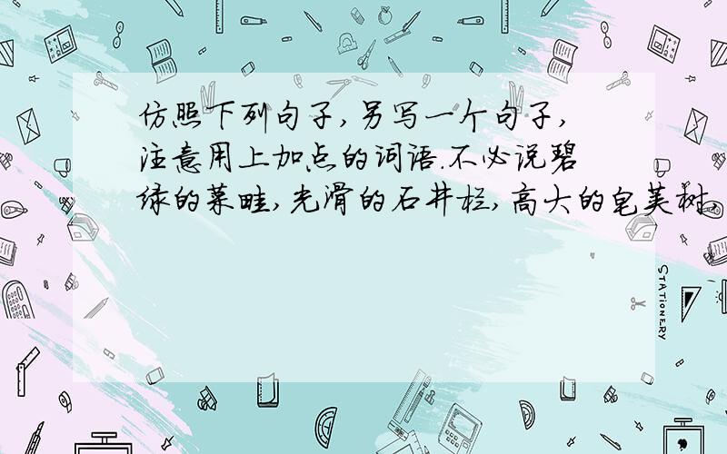 仿照下列句子,另写一个句子,注意用上加点的词语.不必说碧绿的菜畦,光滑的石井栏,高大的皂荚树,紫红的桑葚；也不必说鸣蝉在树叶里长吟,肥胖的黄蜂伏在菜花上,轻捷的叫天子（云雀）忽