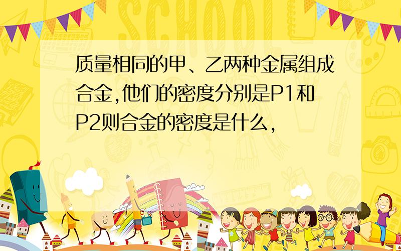 质量相同的甲、乙两种金属组成合金,他们的密度分别是P1和P2则合金的密度是什么,