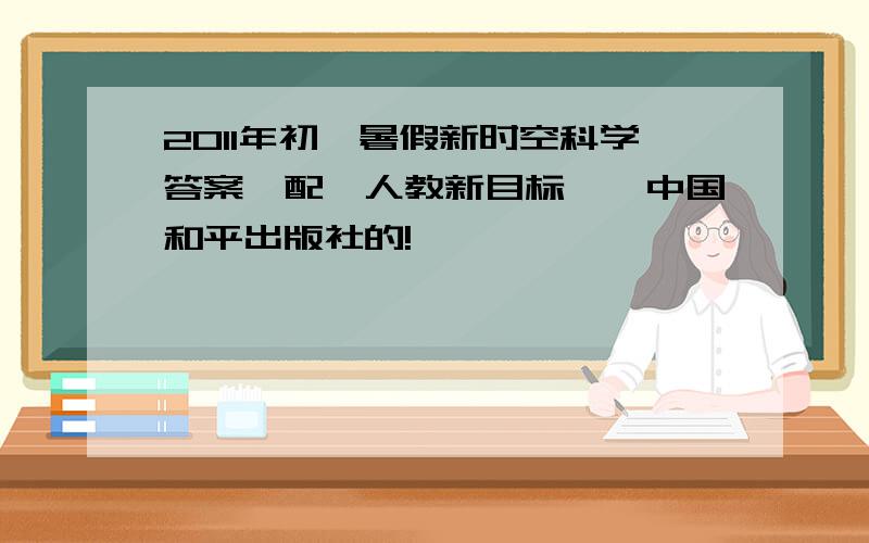 2011年初一暑假新时空科学答案,配【人教新目标】,中国和平出版社的!