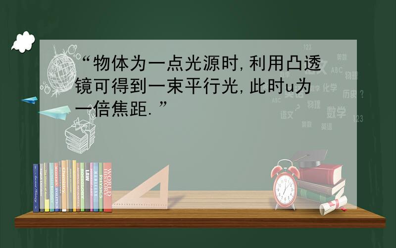 “物体为一点光源时,利用凸透镜可得到一束平行光,此时u为一倍焦距.”