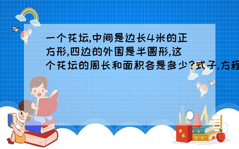 一个花坛,中间是边长4米的正方形,四边的外围是半圆形,这个花坛的周长和面积各是多少?式子,方程...详细