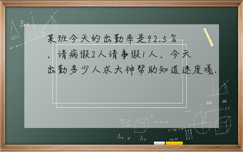 某班今天的出勤率是92.5％、请病假2人请事假1人、今天出勤多少人求大神帮助知道速度嘎.