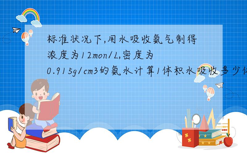 标准状况下,用水吸收氨气制得浓度为12mon/L,密度为0.915g/cm3的氨水计算1体积水吸收多少体积氨气才能得到上述氨水