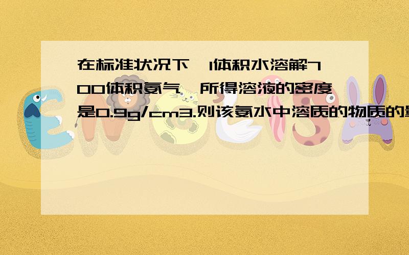 在标准状况下,1体积水溶解700体积氨气,所得溶液的密度是0.9g/cm3.则该氨水中溶质的物质的量浓度为多少?