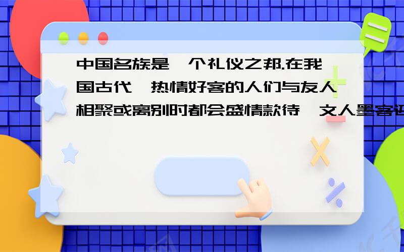 中国名族是一个礼仪之邦.在我国古代,热情好客的人们与友人相聚或离别时都会盛情款待,文人墨客还吟诗做赋留下了许多千古佳句,如“海内存知己,天涯若比邻”.你还知道哪些?