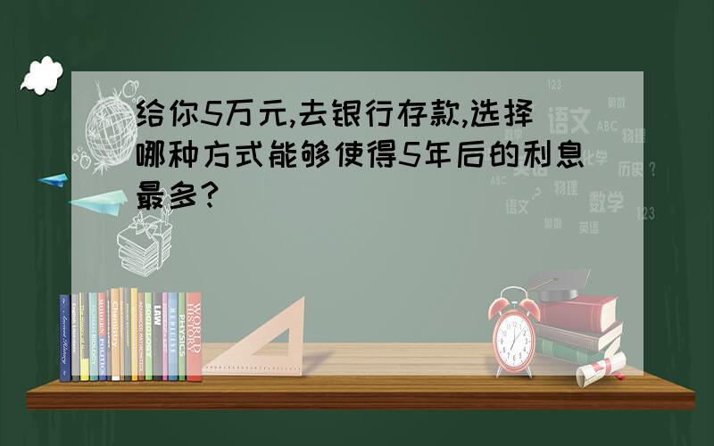 给你5万元,去银行存款,选择哪种方式能够使得5年后的利息最多?